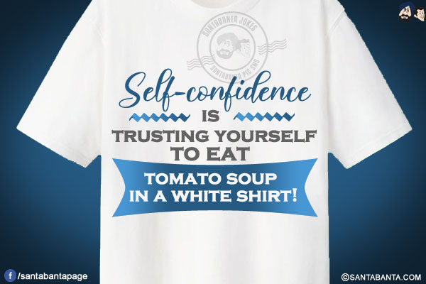 Self-confidence is trusting yourself to eat tomato soup in a white shirt!