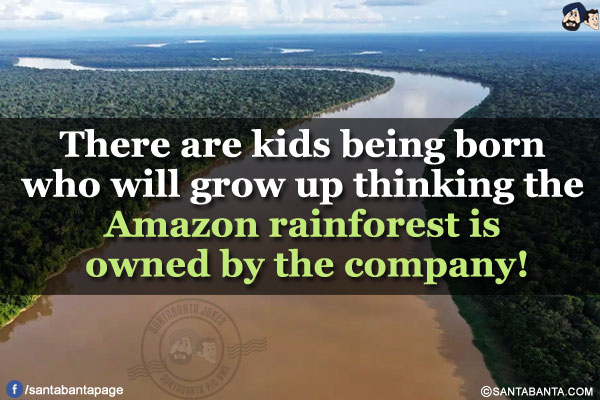 There are kids being born who will grow up thinking the Amazon rainforest is owned by the company!