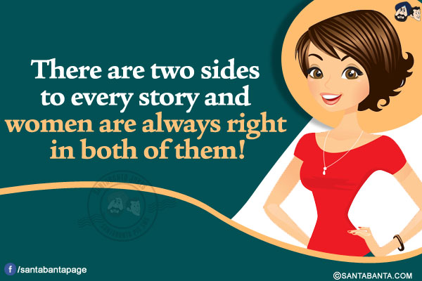 There are two sides to every story and women are always right in both of them!