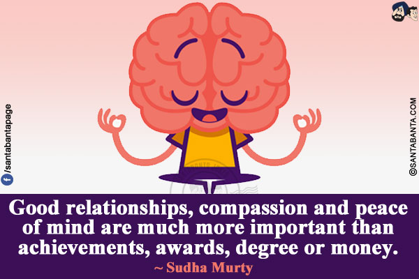 Good relationships, compassion and peace of mind are much more important than achievements, awards, degree or money.