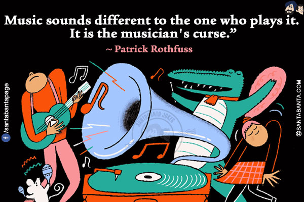 Music sounds different to the one who plays it. It is the musician's curse.`