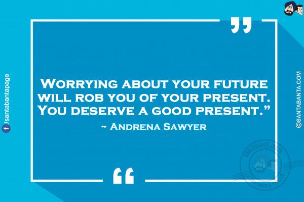 Worrying about your future will rob you of your present. You deserve a good present.`