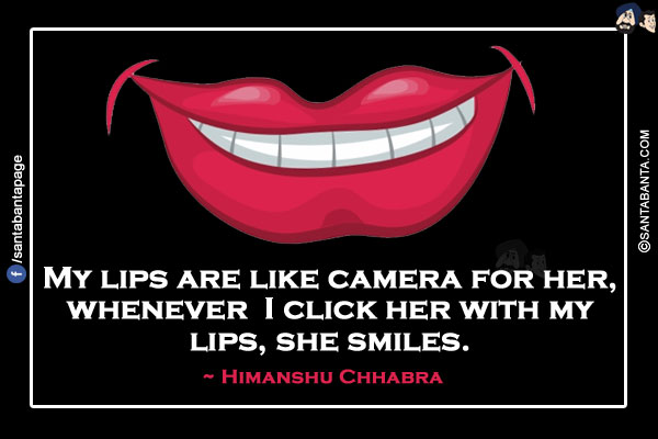 My lips are like camera for her, whenever I click her with my lips, she smiles.