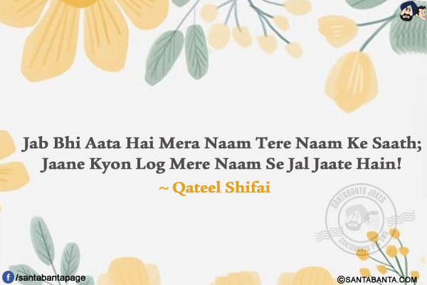 Jab Bhi Aata Hai Mera Naam Tere Naam Ke Saath;</br>
Jaane Kyon Log Mere Naam Se Jal Jaate Hain!