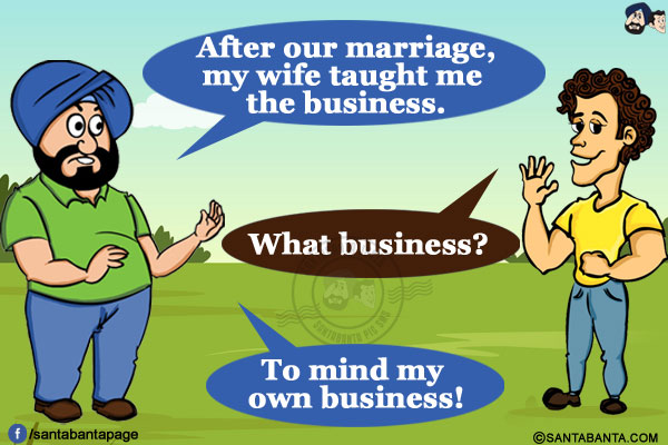 Santa: After our marriage, my wife taught me the business.</br>
Banta: What business?</br>
Santa: To mind my own business!