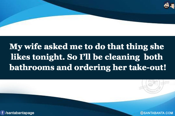 My wife asked me to do that thing she likes tonight.</br>
So I'll be cleaning both bathrooms and ordering her take-out!