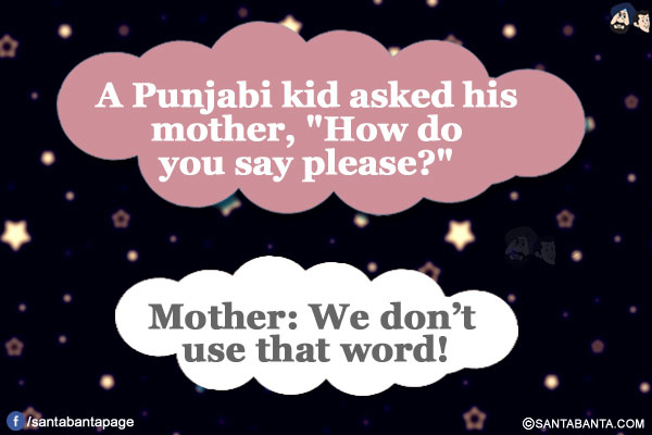 A Punjabi kid asked his mother, `How do you say please?`</br>
Mother: We don't use that word!