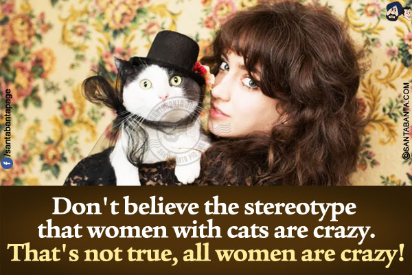 Don't believe the stereotype that women with cats are crazy.</br>
That's not true, all women are crazy!