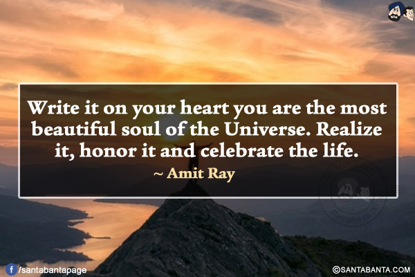 Write it on your heart you are the most beautiful soul of the Universe. Realize it, honor it and celebrate the life.