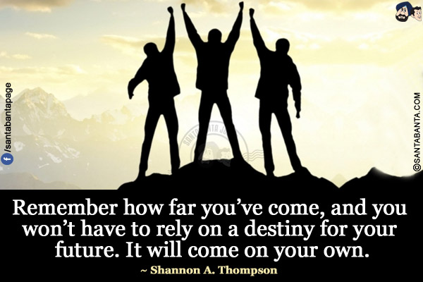 Remember how far you've come, and you won't have to rely on a destiny for your future. It will come on your own.