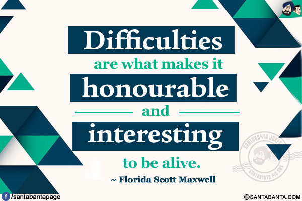 Difficulties are what makes it honourable and interesting to be alive.