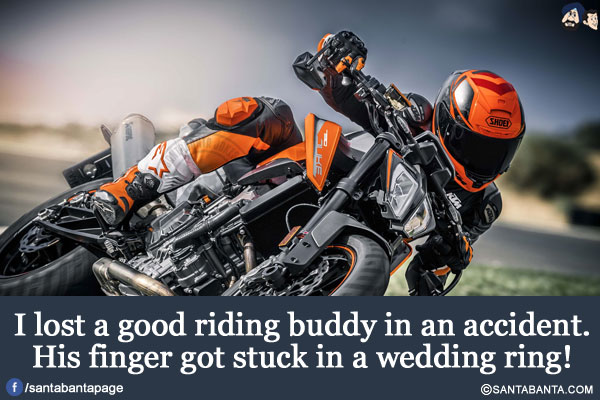 I lost a good riding buddy in an accident.</br>
His finger got stuck in a wedding ring!