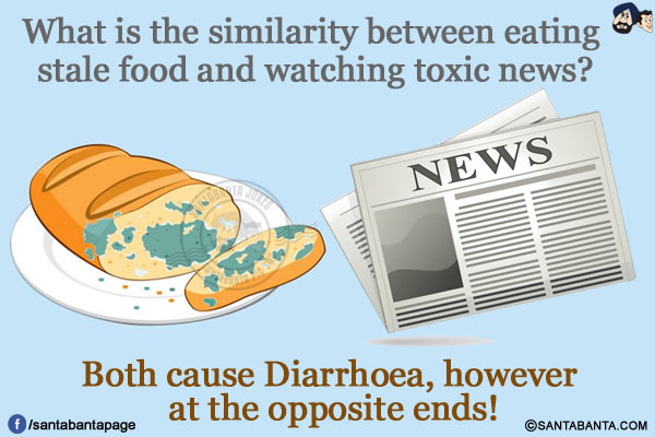 What is the similarity between eating stale food and watching toxic news?</br>
Both cause Diarrhoea, however at the opposite ends!