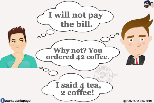 Customer: I will not pay the bill.</br>
Manager: Why not? You ordered 42 coffee.</br>
Customer: I said 4 tea, 2 coffee!