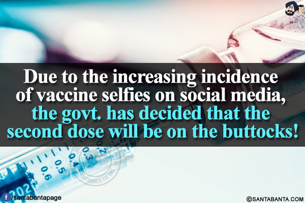 Due to the increasing incidence of vaccine selfies on social media, the govt. has decided that the second dose will be on the buttocks!