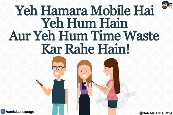 Yeh Hamara Mobile Hai</br>
Yeh Hum Hain</br>
Aur Yeh Hum Time Waste Kar Rahe Hain!