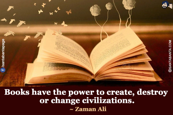 Books have the power to create, destroy or change civilizations.