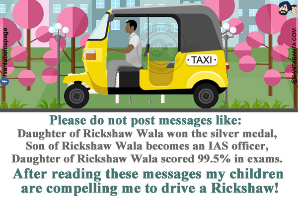 Please do not post messages like:</br>
Daughter of Rickshaw Wala won the silver medal,</br>
Son of Rickshaw Wala becomes an IAS officer,</br>
Daughter of Rickshaw Wala scored 99.5% in exams.</br>
After reading these messages my children are compelling me to drive a Rickshaw!