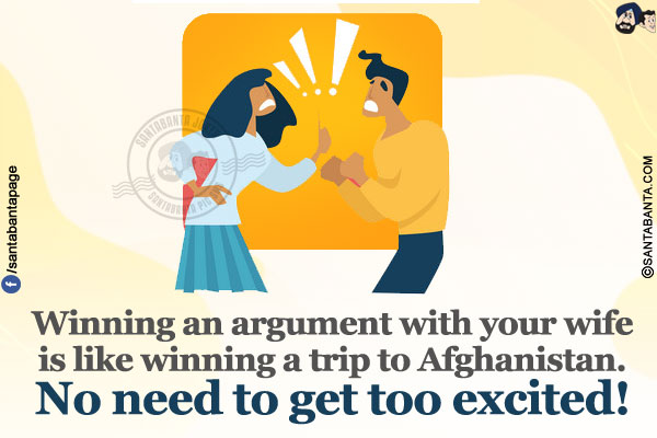 Winning an argument with your wife is like winning a trip to Afghanistan. No need to get too excited!