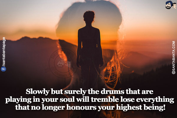 Slowly but surely the drums that are playing in your soul will tremble lose everything that no longer honours your highest being!