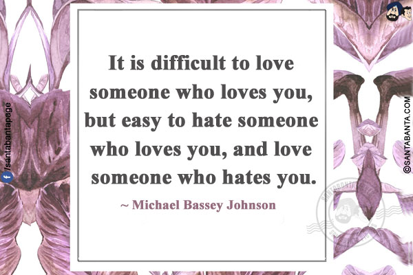 It is difficult to love someone who loves you, but easy to hate someone who loves you, and love someone who hates you.