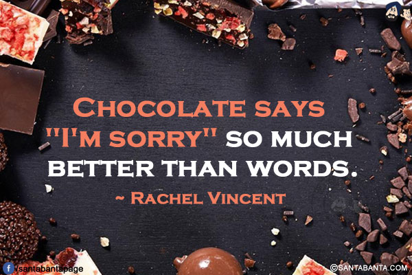 Chocolate says `I'm sorry` so much better than words.