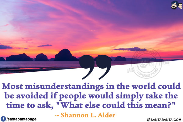 Most misunderstandings in the world could be avoided if people would simply take the time to ask, `What else could this mean?`