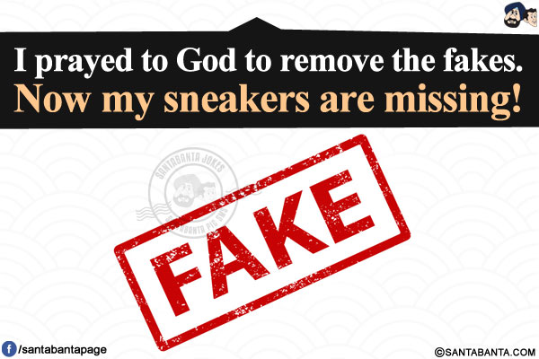 I prayed to God to remove the fakes.</br>
Now my sneakers are missing!