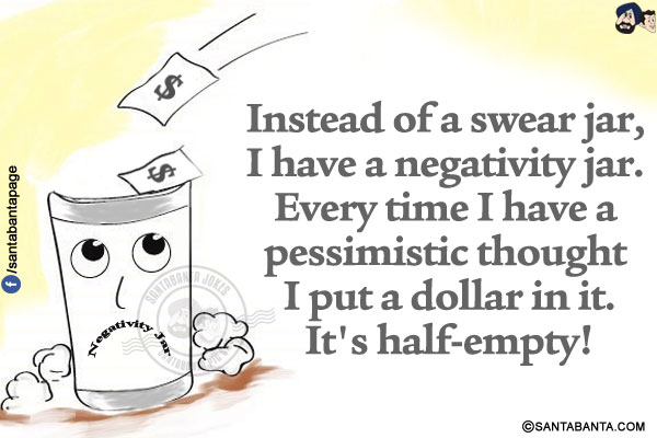 Instead of a swear jar, I have a negativity jar. Every time I have a pessimistic thought I put a dollar in it.</br>
It's half-empty!