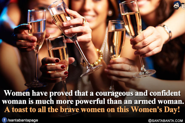 Women have proved that a courageous and confident woman is much more powerful than an armed woman.</br>
A toast to all the brave women on this Women's Day!