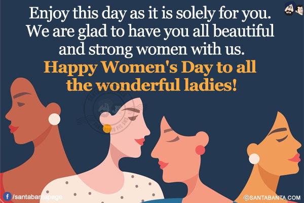 Enjoy this day as it is solely for you. We are glad to have you all beautiful and strong women with us.</br>
Happy Women's Day to all the wonderful ladies!