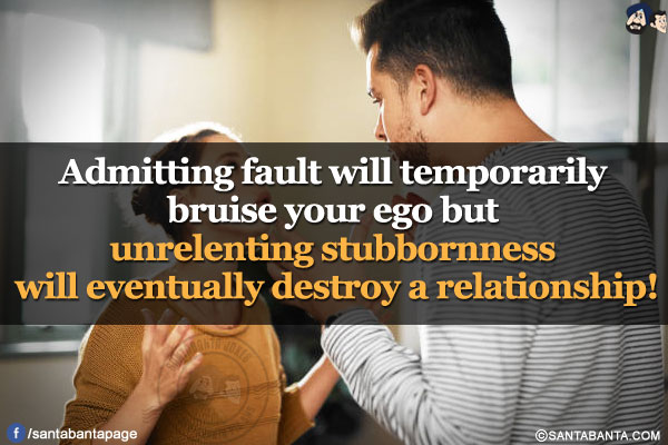 Admitting fault will temporarily bruise your ego but unrelenting stubbornness will eventually destroy a relationship!