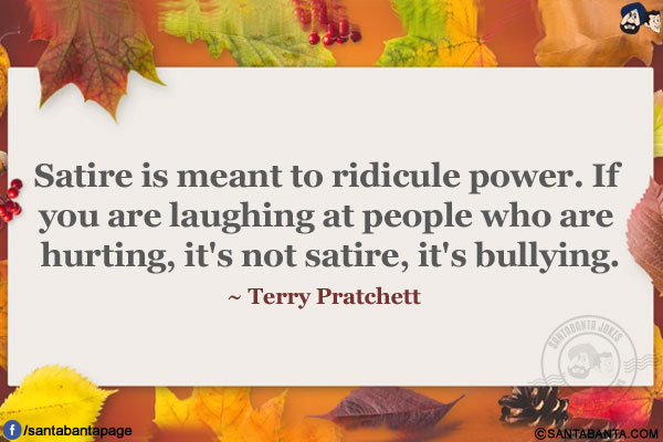 Satire is meant to ridicule power. If you are laughing at people who are hurting, it's not satire, it's bullying.