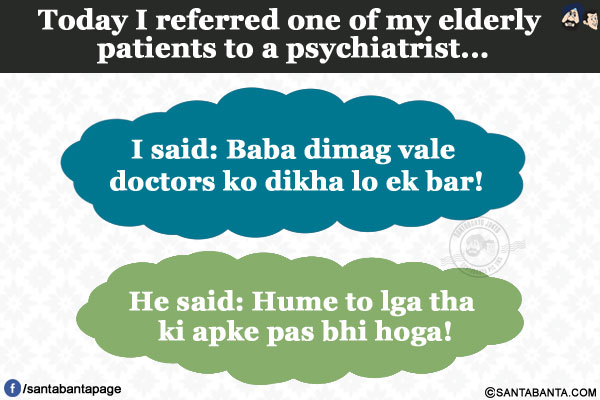 Today I referred one of my elderly patients to a psychiatrist...</br>
I said: Baba dimag vale doctors ko dikha lo ek bar!</br>
He said: Hume to lga tha ki apke pas bhi hoga!