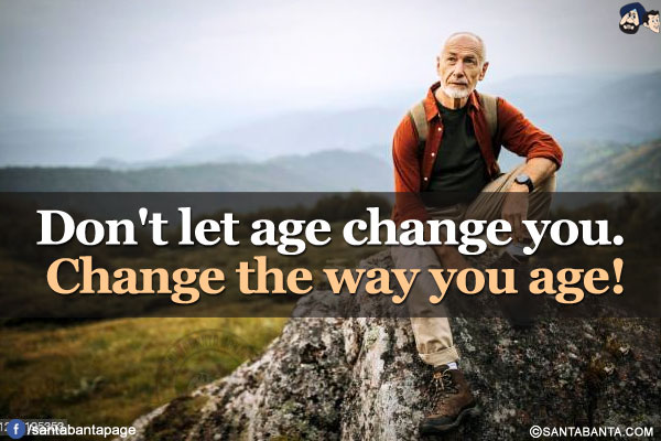 Don't let age change you. Change the way you age!