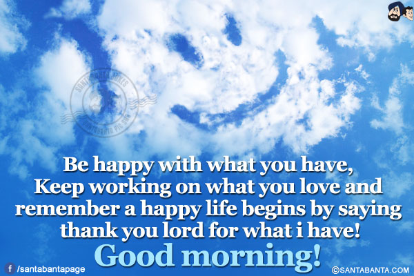 Be happy with what you have, Keep working on what you love and remember a happy life begins by saying thank you lord for what i have!
</br>
Good morning!