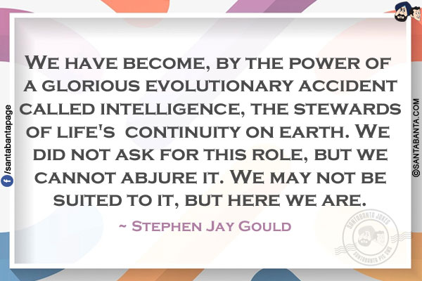 We have become, by the power of a glorious evolutionary accident called intelligence, the stewards of life's continuity on earth. We did not ask for this role, but we cannot abjure it. We may not be suited to it, but here we are.