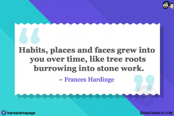 Habits, places and faces grew into you over time, like tree roots burrowing into stone work.