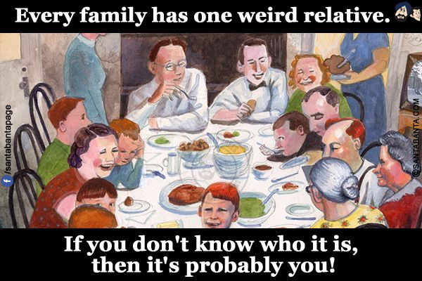 Every family has one weird relative.</br>
If you don't know who it is, then it's probably you!