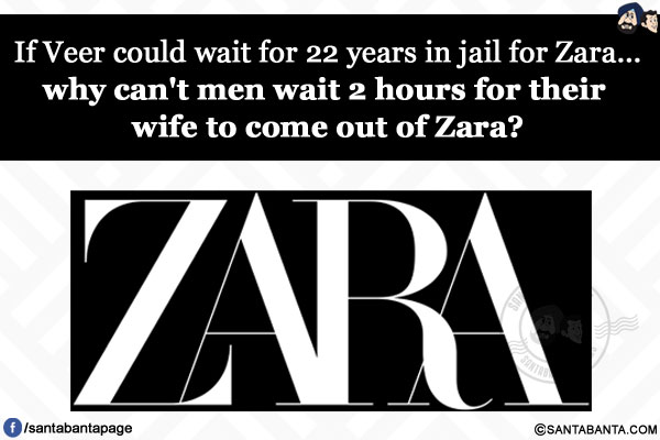 If Veer could wait for 22 years in jail for Zara...</br>
why can't men wait 2 hours for their wife to come out of Zara?