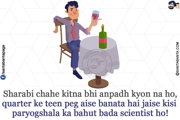 Sharabi chahe kitna bhi anpadh kyon na ho,</br>
quarter ke teen peg aise banata hai jaise kisi paryogshala ka bahut bada scientist ho!