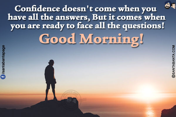 Confidence doesn't come when you have all the answers,</br>
But it comes when you are ready to face all the questions!</br>
Good Morning!