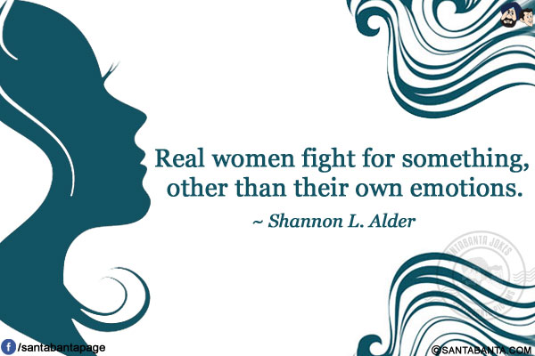 Real women fight for something, other than their own emotions.