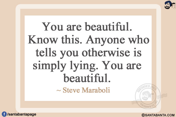 You are beautiful. Know this. Anyone who tells you otherwise is simply lying. You are beautiful. 