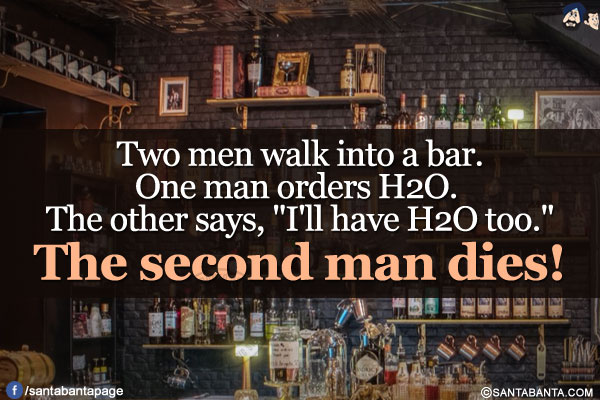 Two men walk into a bar.</br>
One man orders H2O. The other says, `I'll have H2O too.`</br>
The second man dies!