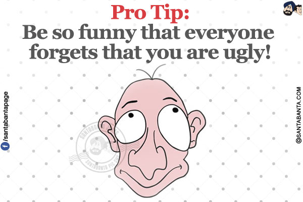 Pro Tip:</br>
Be so funny that everyone forgets that you are ugly!