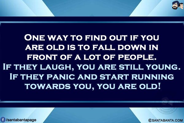 One way to find out if you are old is to fall down in front of a lot of people.</br>
If they laugh, you are still young. If they panic and start running towards you, you are old!