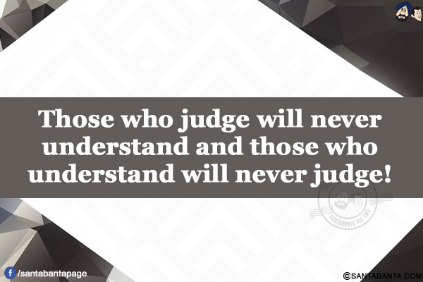 Those who judge will never understand and those who understand will never judge!