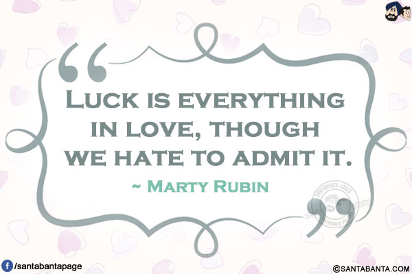 Luck is everything in love, though we hate to admit it.