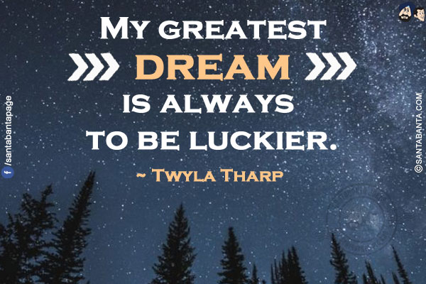 My greatest dream is always to be luckier.